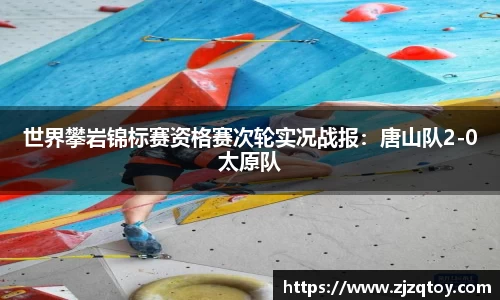 世界攀岩锦标赛资格赛次轮实况战报：唐山队2-0太原队