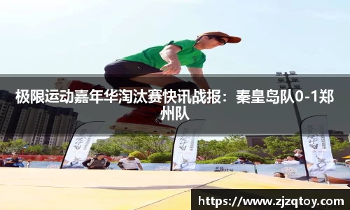 极限运动嘉年华淘汰赛快讯战报：秦皇岛队0-1郑州队