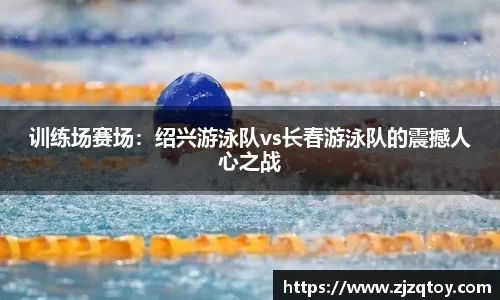 训练场赛场：绍兴游泳队vs长春游泳队的震撼人心之战