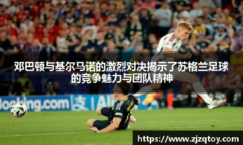 邓巴顿与基尔马诺的激烈对决揭示了苏格兰足球的竞争魅力与团队精神