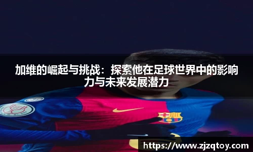 加维的崛起与挑战：探索他在足球世界中的影响力与未来发展潜力