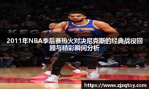2011年NBA季后赛热火对决尼克斯的经典战役回顾与精彩瞬间分析