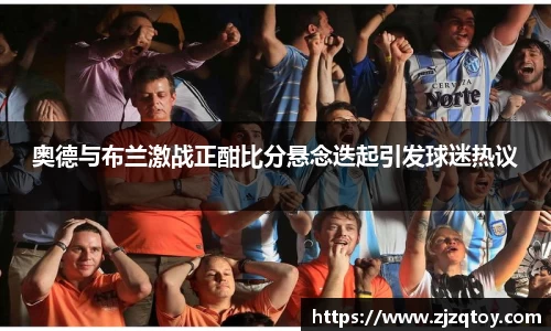 奥德与布兰激战正酣比分悬念迭起引发球迷热议