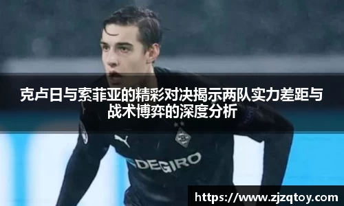 克卢日与索菲亚的精彩对决揭示两队实力差距与战术博弈的深度分析